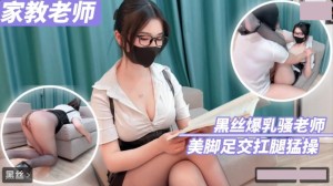 家庭教师 黑丝爆乳骚老师美脚足交扛腿猛操