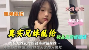 真实兄妹乱 伦 极品高颜值妹妹被亲哥哥哄骗洗脑口交无套插入