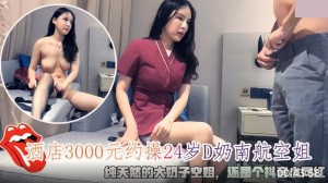 酒店3000约操24岁D奶南航空姐 纯天然的大奶子空姐