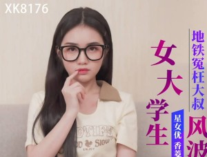 星空传媒XK8176女大学生地铁冤枉大叔风波