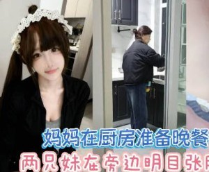 放假回家当着妈妈面做爱超刺激差点被发现兄妹乱 伦